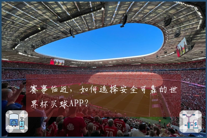 赛事临近，如何选择安全可靠的世界杯买球APP？