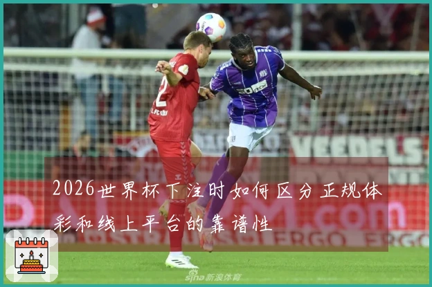 2026世界杯下注时如何区分正规体彩和线上平台的靠谱性