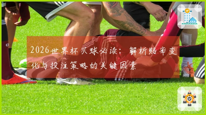 2026世界杯买球必读：解析赔率变化与投注策略的关键因素
