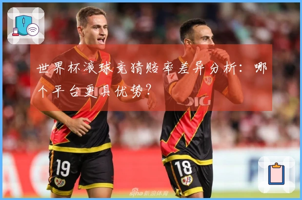 世界杯滚球竞猜赔率差异分析:哪个平台更具优势?