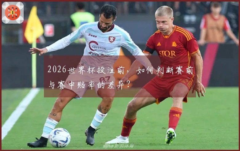 2026世界杯投注前，如何判断赛前与赛中赔率的差异？