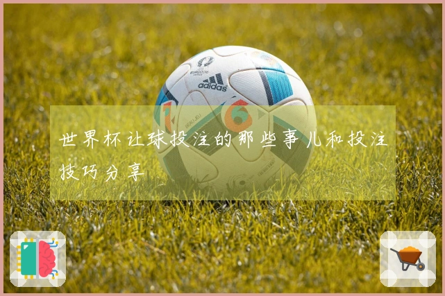世界杯让球投注的那些事儿和投注技巧分享