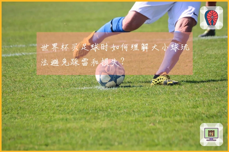 世界杯买足球时如何理解大小球玩法避免踩雷和损失？