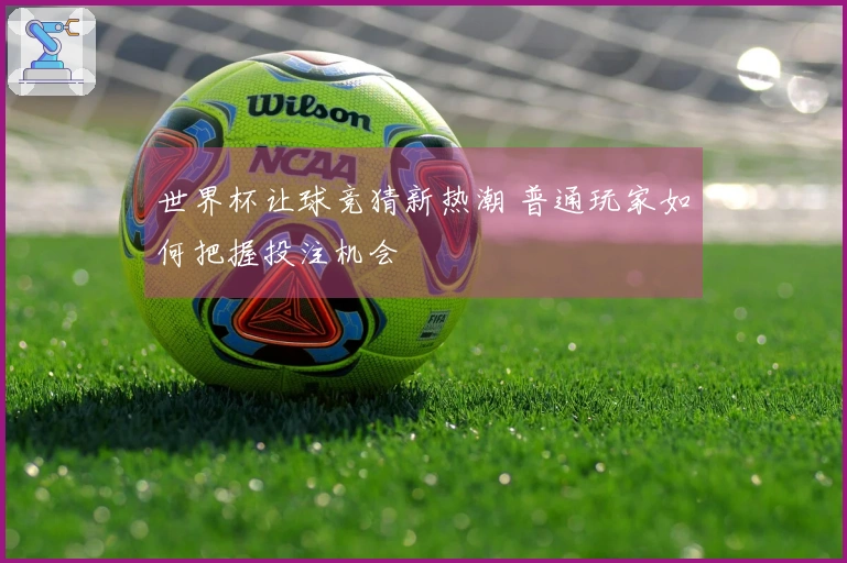 世界杯让球竞猜新热潮 普通玩家如何把握投注机会