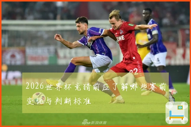 2026世界杯竞猜前应了解哪些赛前变化与判断标准