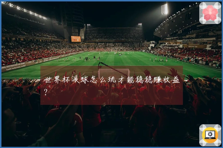 世界杯滚球怎么玩才能稳稳赚收益？