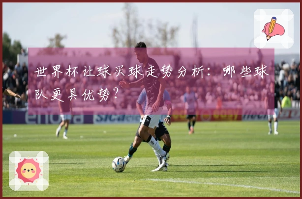 世界杯让球买球走势分析:哪些球队更具优势?