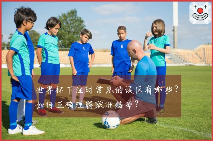 世界杯下注时常见的误区有哪些？如何正确理解欧洲赔率？