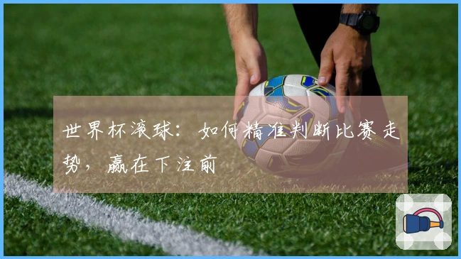 世界杯滚球：如何精准判断比赛走势，赢在下注前