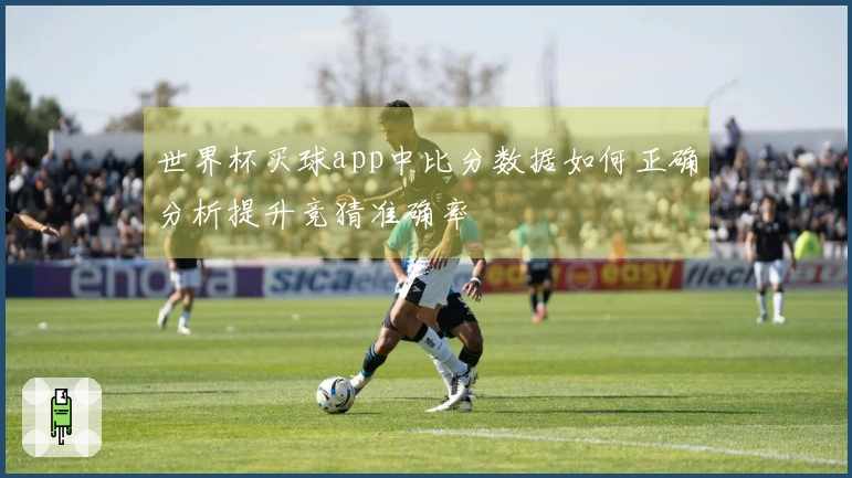 世界杯买球app中比分数据如何正确分析提升竞猜准确率