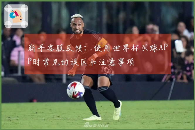 新手客服反馈：使用世界杯买球APP时常见的误区和注意事项