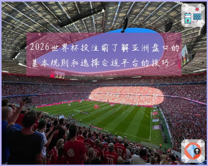 2026世界杯投注前了解亚洲盘口的基本规则和选择合适平台的技巧