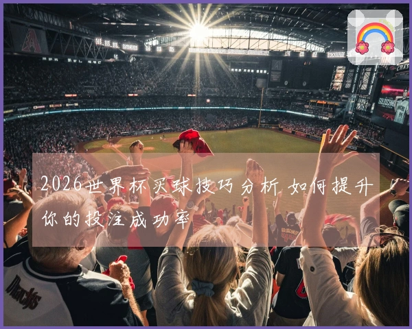 2026世界杯买球技巧分析 如何提升你的投注成功率