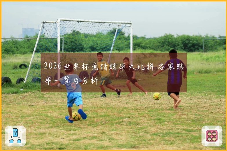 2026世界杯竞猜赔率大比拼 各家赔率一览与分析