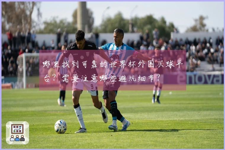 哪里找到可靠的世界杯外围买球平台？需要注意哪些避坑细节？