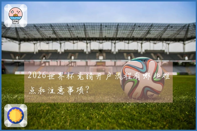 2026世界杯竞猜开户流程有哪些难点和注意事项？