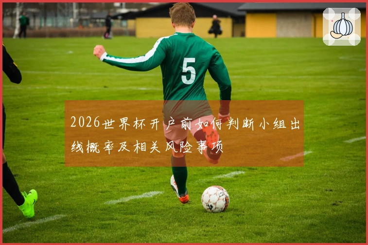 2026世界杯开户前如何判断小组出线概率及相关风险事项