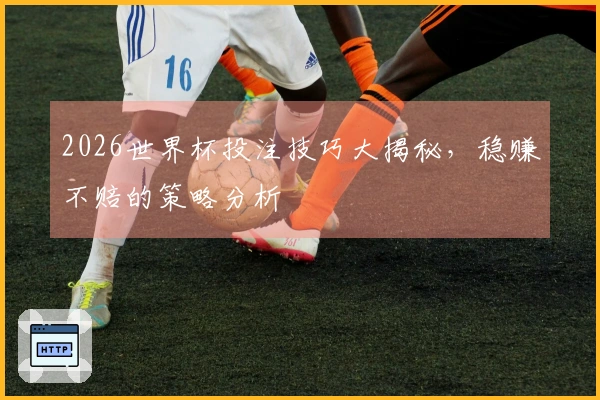 2026世界杯投注技巧大揭秘,稳赚不赔的策略分析