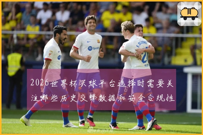 2026世界杯买球平台选择时需要关注哪些历史交锋数据和安全合规性分析