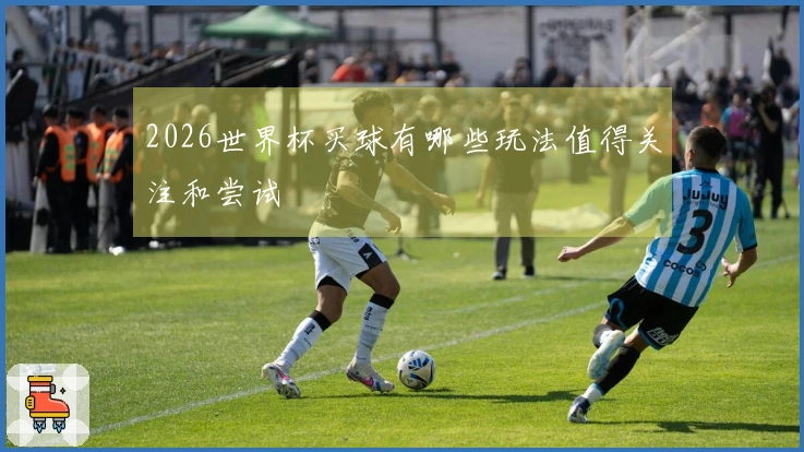 2026世界杯买球有哪些玩法值得关注和尝试