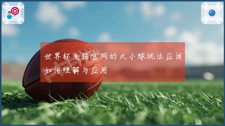 世界杯竞猜官网的大小球玩法应该如何理解与应用