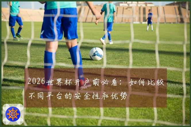 2026世界杯开户前必看：如何比较不同平台的安全性和优势