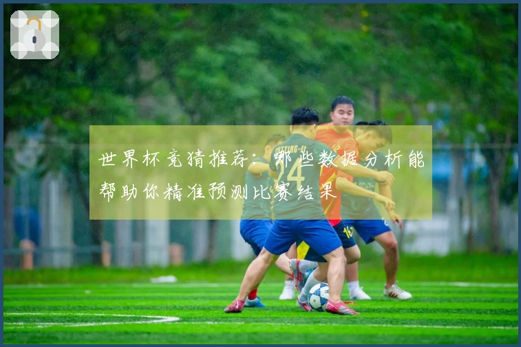 世界杯竞猜推荐:哪些数据分析能帮助你精准预测比赛结果