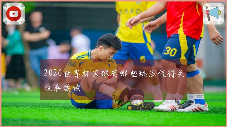 2026世界杯买球有哪些玩法值得关注和尝试
