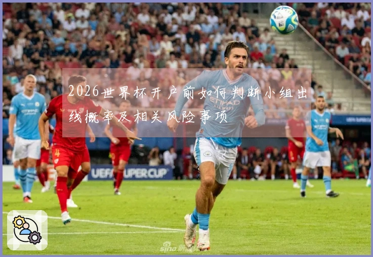 2026世界杯开户前如何判断小组出线概率及相关风险事项
