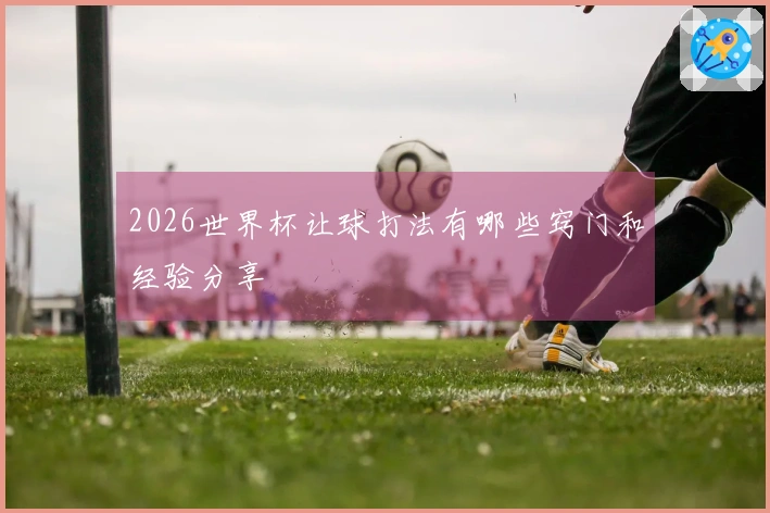 2026世界杯让球打法有哪些窍门和经验分享