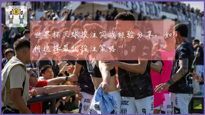 世界杯买球投注实战经验分享，如何选择最优投注策略