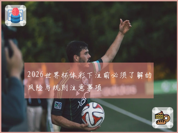 2026世界杯体彩下注前必须了解的风险与规则注意事项