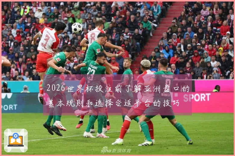 2026世界杯投注前了解亚洲盘口的基本规则和选择合适平台的技巧