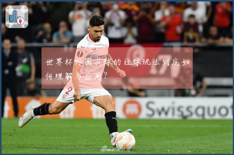 世界杯外围买球的让球玩法到底如何理解与应用？
