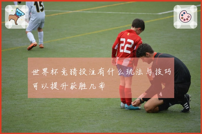 世界杯竞猜投注有什么玩法与技巧可以提升获胜几率