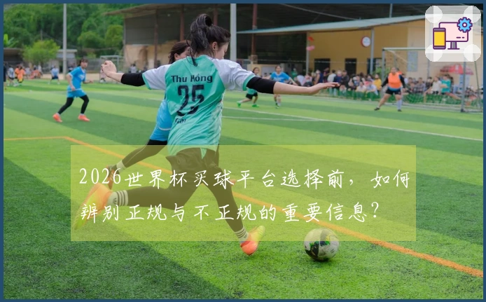 2026世界杯买球平台选择前，如何辨别正规与不正规的重要信息？