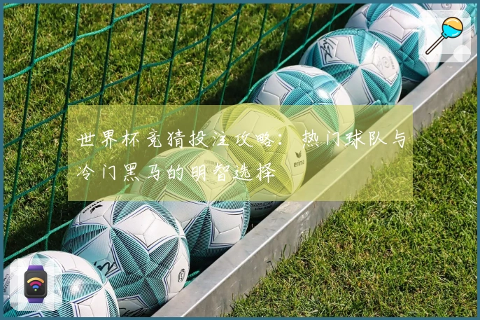 世界杯竞猜投注攻略：热门球队与冷门黑马的明智选择