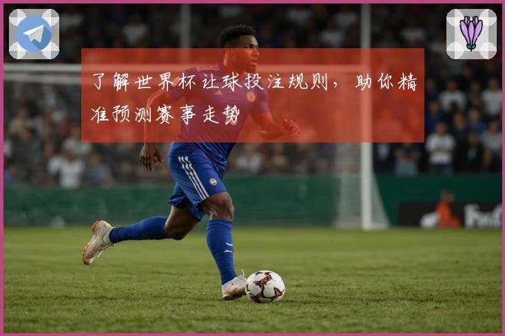 了解世界杯让球投注规则,助你精准预测赛事走势