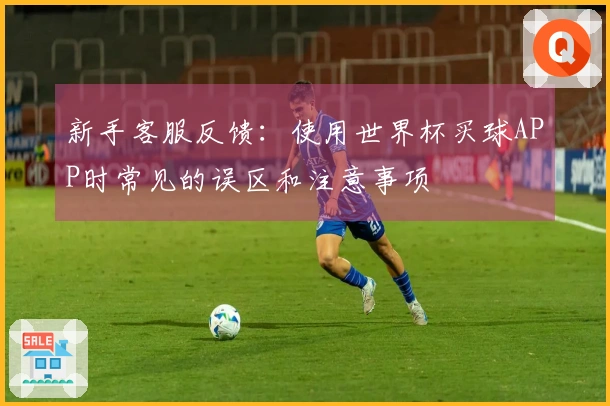 新手客服反馈：使用世界杯买球APP时常见的误区和注意事项