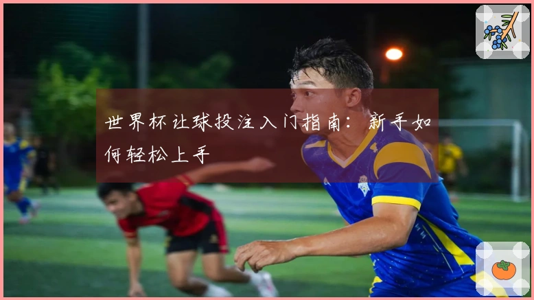 世界杯让球投注入门指南：新手如何轻松上手