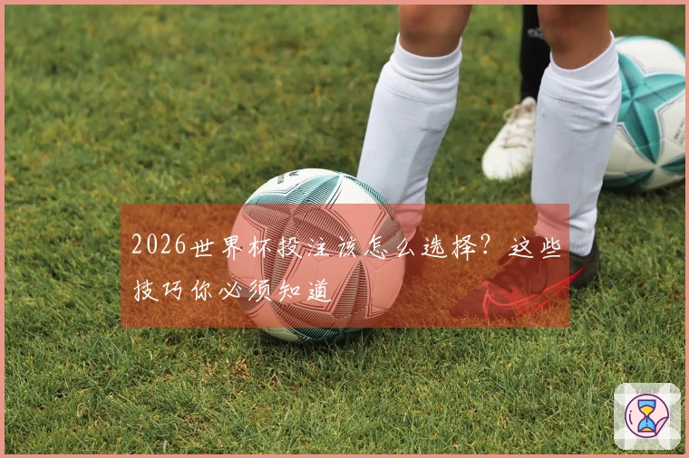 2026世界杯投注该怎么选择?这些技巧你必须知道