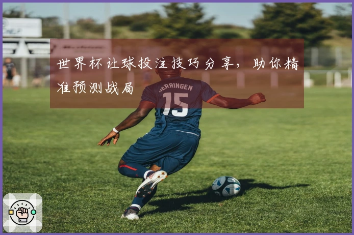 世界杯让球投注技巧分享，助你精准预测战局