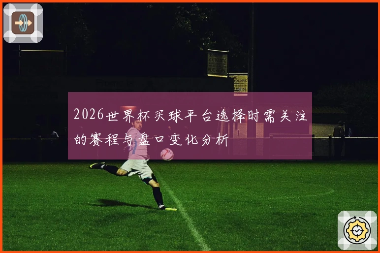 2026世界杯买球平台选择时需关注的赛程与盘口变化分析