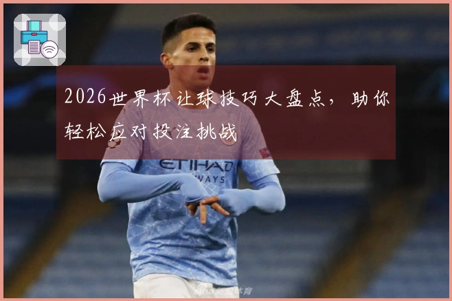 2026世界杯让球技巧大盘点，助你轻松应对投注挑战