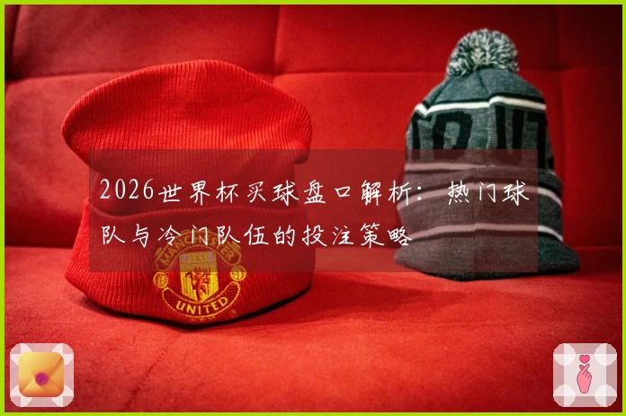 2026世界杯买球盘口解析：热门球队与冷门队伍的投注策略