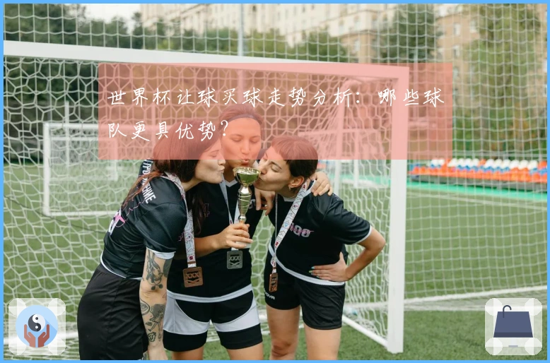 世界杯让球买球走势分析：哪些球队更具优势？