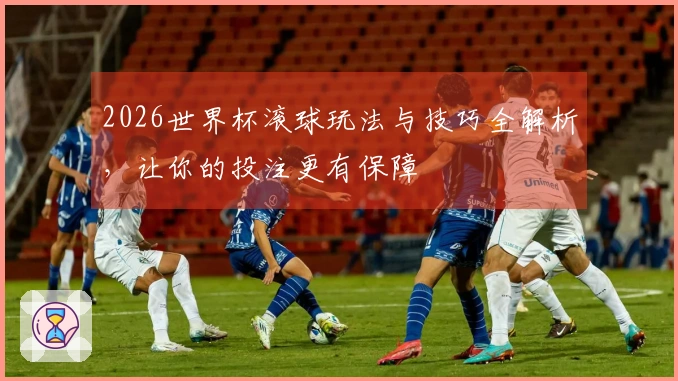 2026世界杯滚球玩法与技巧全解析，让你的投注更有保障