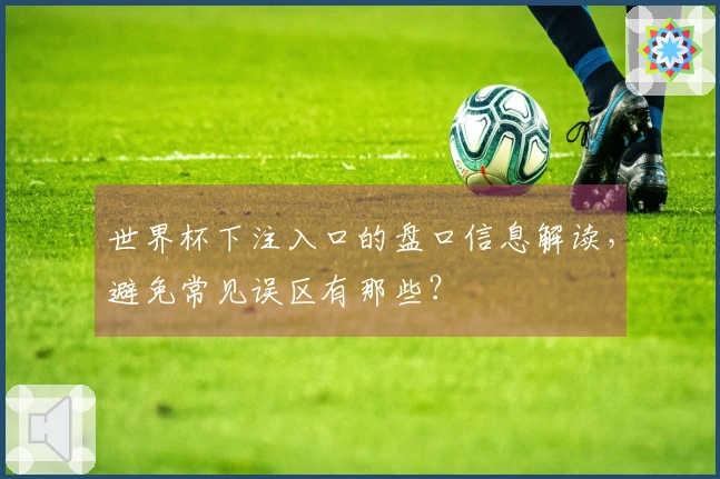世界杯下注入口的盘口信息解读，避免常见误区有那些？