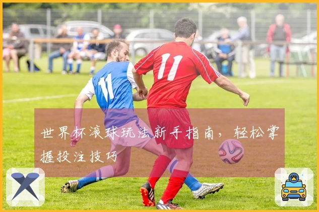 世界杯滚球玩法新手指南,轻松掌握投注技巧