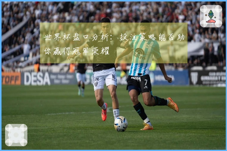 世界杯盘口分析：投注策略能否助你赢得冠军荣耀